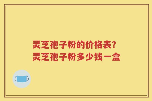 灵芝孢子粉的价格表?灵芝孢子粉多少钱一盒 灵芝孢子粉的价格表?灵芝孢子粉多少钱一盒