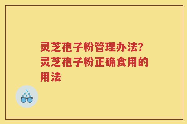 灵芝孢子粉管理办法？灵芝孢子粉正确食用的用法