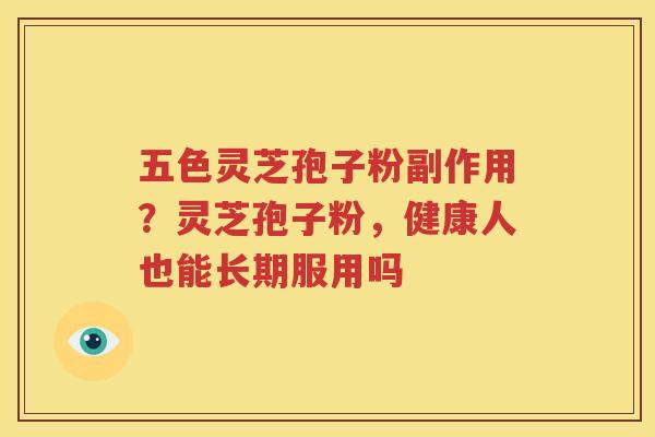 五色灵芝孢子粉副作用？灵芝孢子粉，健康人也能长期服用吗