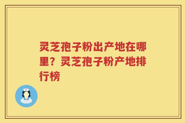 灵芝孢子粉出产地在哪里？灵芝孢子粉产地排行榜