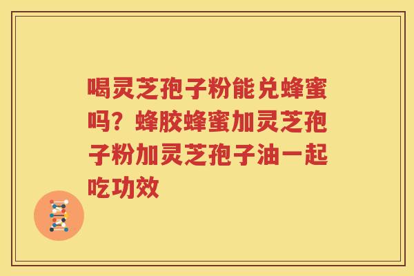 喝灵芝孢子粉能兑蜂蜜吗？蜂胶蜂蜜加灵芝孢子粉加灵芝孢子油一起吃功效