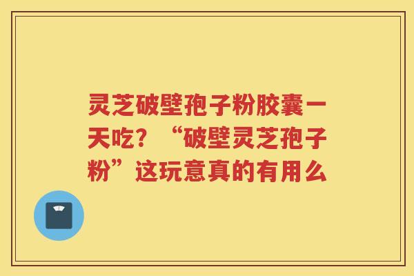 灵芝破壁孢子粉胶囊一天吃？“破壁灵芝孢子粉”这玩意真的有用么