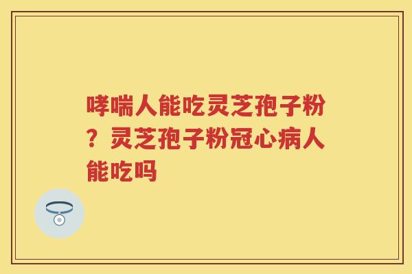 人能吃灵芝孢子粉？灵芝孢子粉人能吃吗