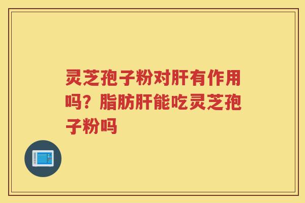 灵芝孢子粉对有作用吗？脂肪能吃灵芝孢子粉吗