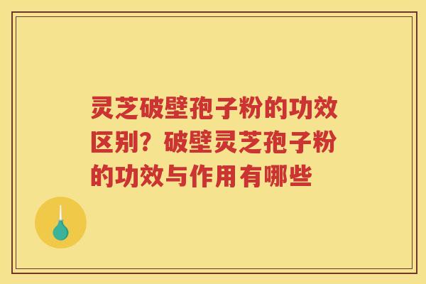 灵芝破壁孢子粉的功效区别？破壁灵芝孢子粉的功效与作用有哪些