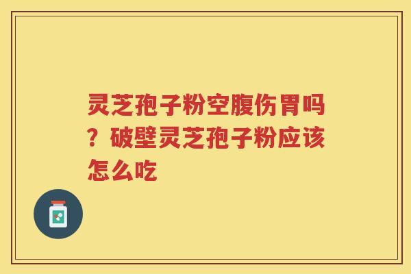 灵芝孢子粉空腹伤胃吗？破壁灵芝孢子粉应该怎么吃