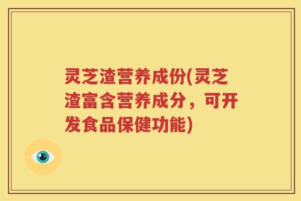 灵芝渣营养成份(灵芝渣富含营养成分，可开发食品保健功能)