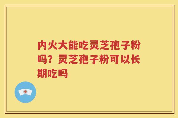 内火大能吃灵芝孢子粉吗？灵芝孢子粉可以长期吃吗