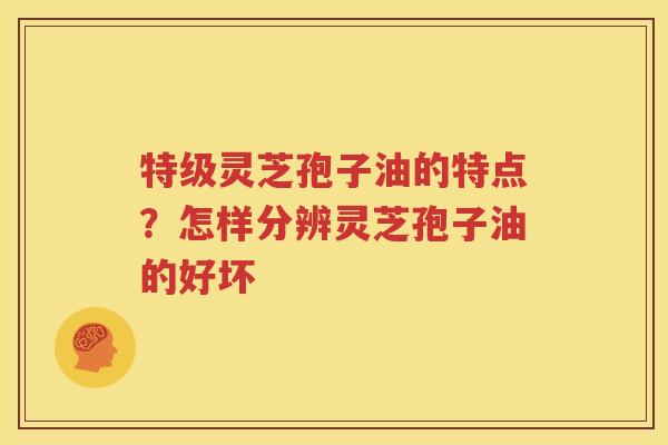 特级灵芝孢子油的特点?怎样分辨灵芝孢子油的好坏 特级灵芝孢子油的特点?怎样分辨灵芝孢子油的好坏