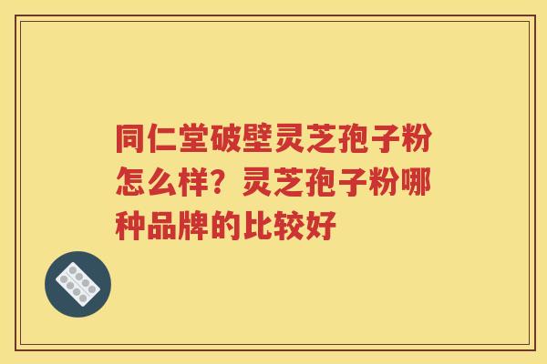 同仁堂破壁灵芝孢子粉怎么样？灵芝孢子粉哪种品牌的比较好
