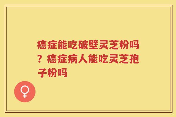 症能吃破壁灵芝粉吗？症人能吃灵芝孢子粉吗