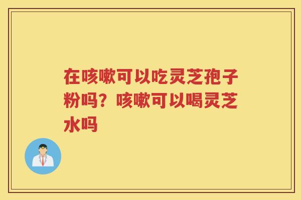 在可以吃灵芝孢子粉吗？可以喝灵芝水吗