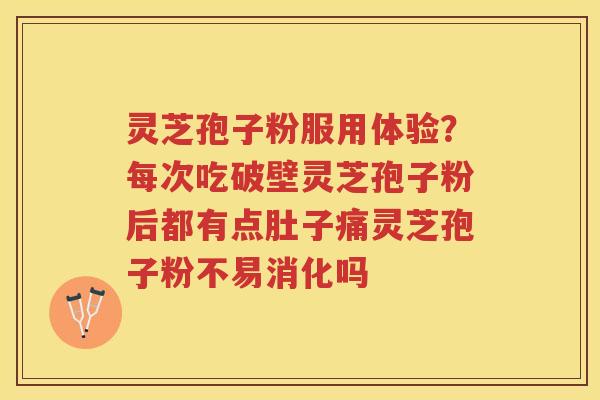 灵芝孢子粉服用体验？每次吃破壁灵芝孢子粉后都有点肚子痛灵芝孢子粉不易消化吗