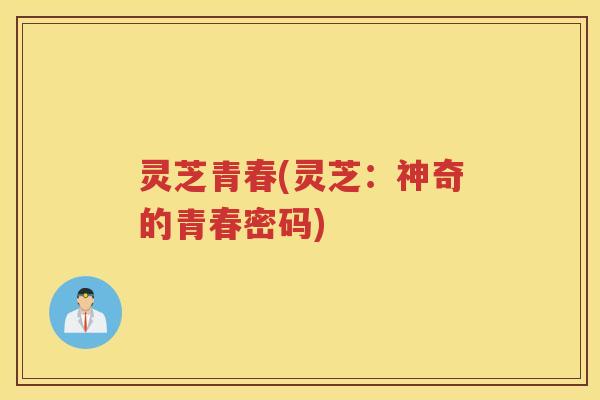 灵芝青春(灵芝:神奇的青春密码) 灵芝青春(灵芝:神奇的青春密码)