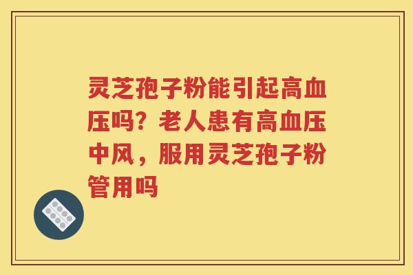 灵芝孢子粉能引起高吗？老人患有高中风，服用灵芝孢子粉管用吗