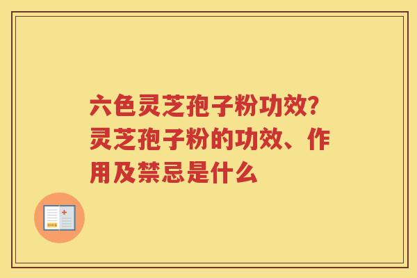 六色灵芝孢子粉功效？灵芝孢子粉的功效、作用及禁忌是什么