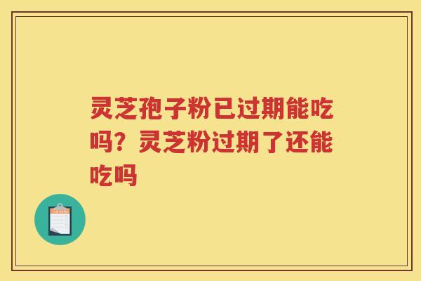 灵芝孢子粉已过期能吃吗？灵芝粉过期了还能吃吗