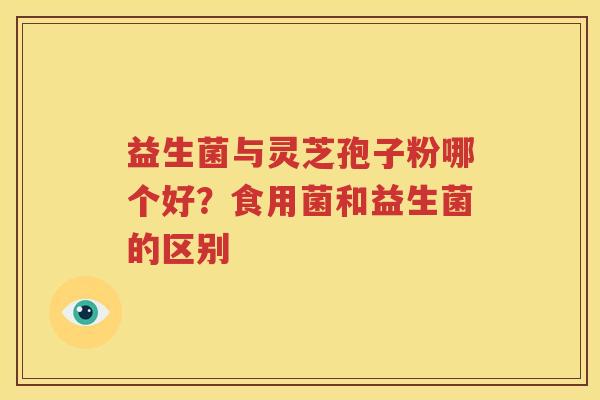 益生菌与灵芝孢子粉哪个好？食用菌和益生菌的区别