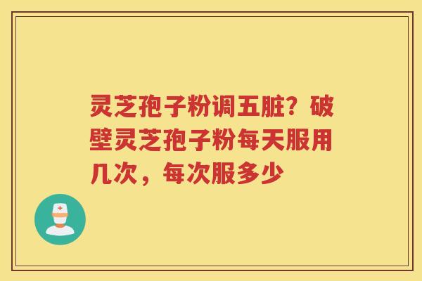 灵芝孢子粉调五脏？破壁灵芝孢子粉每天服用几次，每次服多少