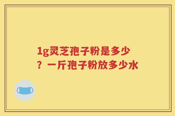 1g灵芝孢子粉是多少？一斤孢子粉放多少水