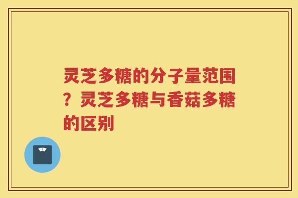 灵芝多糖的分子量范围?灵芝多糖与香菇多糖的区别 灵芝多糖的分子量范围?灵芝多糖与香菇多糖的区别