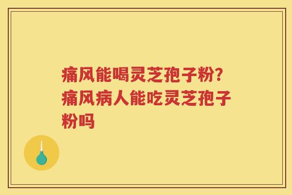 痛风能喝灵芝孢子粉？痛风人能吃灵芝孢子粉吗