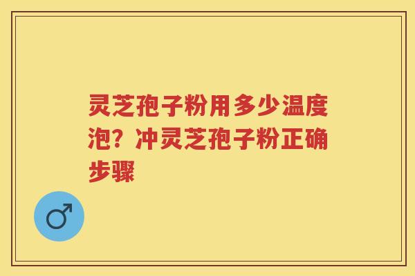 灵芝孢子粉用多少温度泡？冲灵芝孢子粉正确步骤