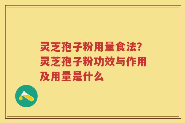 灵芝孢子粉用量食法？灵芝孢子粉功效与作用及用量是什么