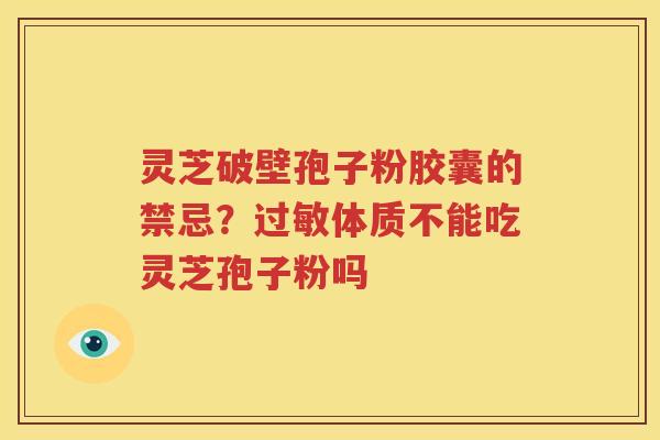 灵芝破壁孢子粉胶囊的禁忌？体质不能吃灵芝孢子粉吗