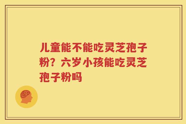 儿童能不能吃灵芝孢子粉？六岁小孩能吃灵芝孢子粉吗