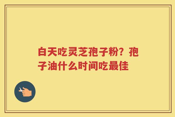 白天吃灵芝孢子粉？孢子油什么时间吃佳