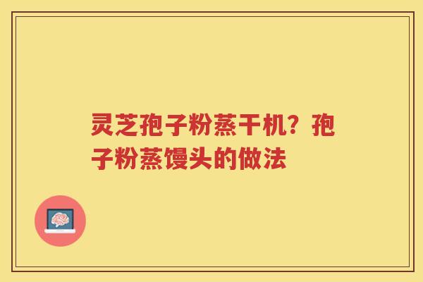 灵芝孢子粉蒸干机?孢子粉蒸馒头的做法 灵芝孢子粉蒸干机?孢子粉蒸馒头的做法
