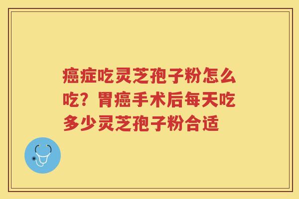 症吃灵芝孢子粉怎么吃？胃手术后每天吃多少灵芝孢子粉合适