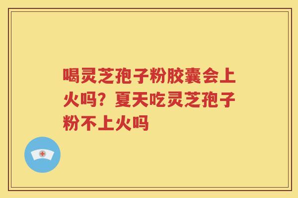 喝灵芝孢子粉胶囊会上火吗？夏天吃灵芝孢子粉不上火吗