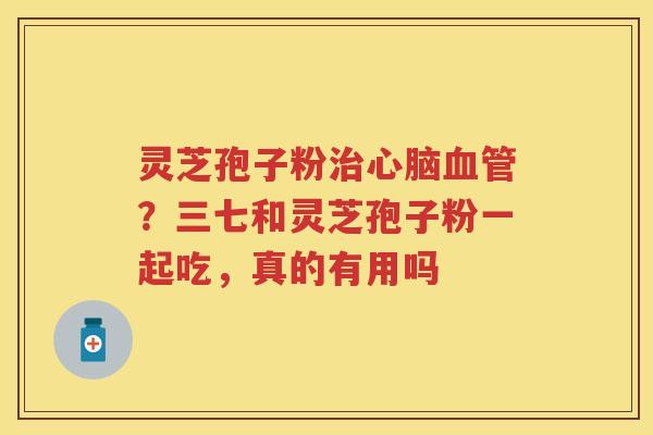 灵芝孢子粉？三七和灵芝孢子粉一起吃，真的有用吗