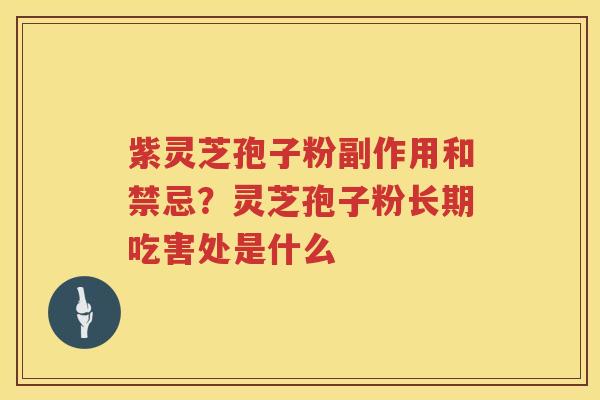 紫灵芝孢子粉副作用和禁忌？灵芝孢子粉长期吃害处是什么