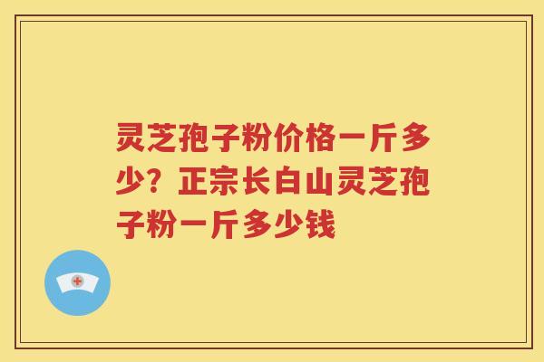 灵芝孢子粉价格一斤多少？正宗长白山灵芝孢子粉一斤多少钱