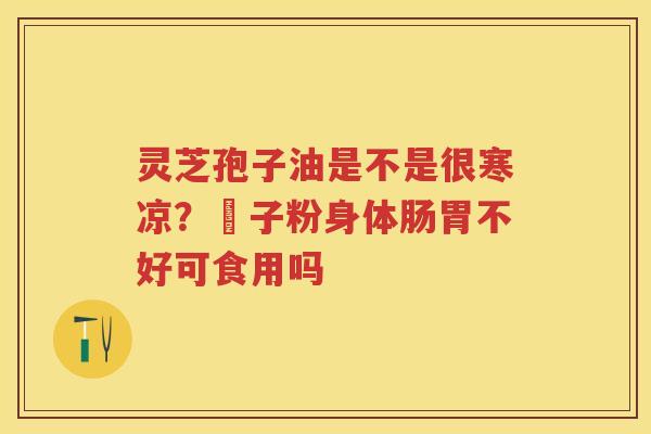 灵芝孢子油是不是很寒凉？鮑子粉身体肠胃不好可食用吗