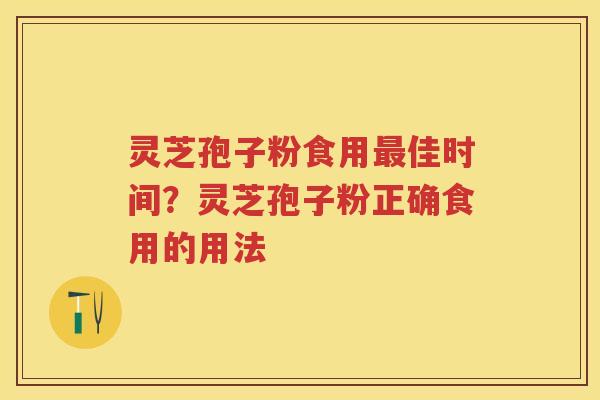 灵芝孢子粉食用佳时间？灵芝孢子粉正确食用的用法