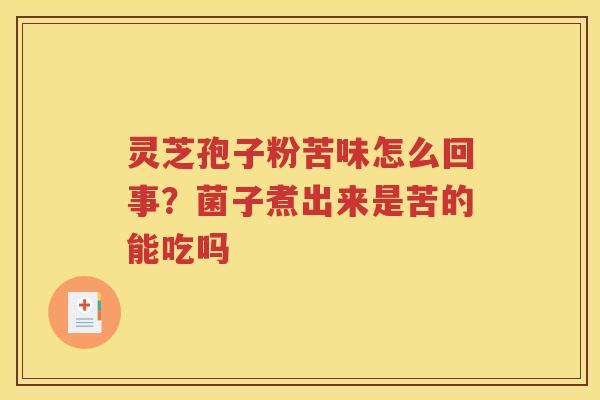 灵芝孢子粉苦味怎么回事?菌子煮出来是苦的能吃吗 灵芝孢子粉苦味怎么回事?菌子煮出来是苦的能吃吗