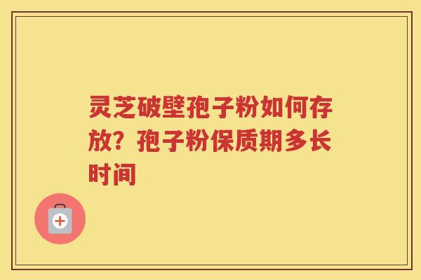 灵芝破壁孢子粉如何存放？孢子粉保质期多长时间
