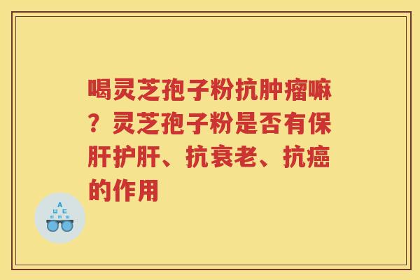 喝灵芝孢子粉抗嘛？灵芝孢子粉是否有、抗、抗的作用