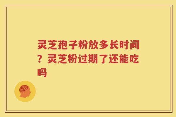 灵芝孢子粉放多长时间？灵芝粉过期了还能吃吗