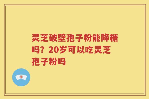 灵芝破壁孢子粉能降糖吗？20岁可以吃灵芝孢子粉吗