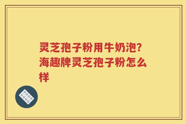灵芝孢子粉用牛奶泡？海趣牌灵芝孢子粉怎么样