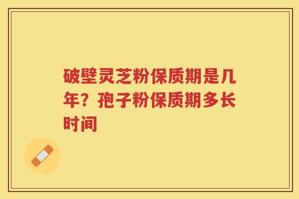破壁灵芝粉保质期是几年？孢子粉保质期多长时间