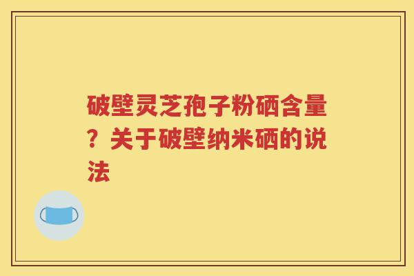 破壁灵芝孢子粉硒含量？关于破壁纳米硒的说法