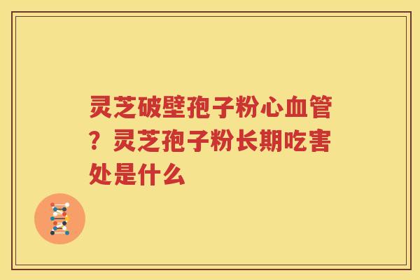 灵芝破壁孢子粉心？灵芝孢子粉长期吃害处是什么