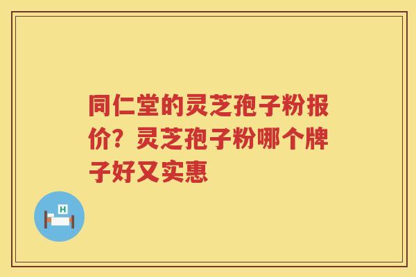 同仁堂的灵芝孢子粉报价？灵芝孢子粉哪个牌子好又实惠