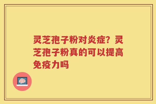 灵芝孢子粉对？灵芝孢子粉真的可以提高免疫力吗